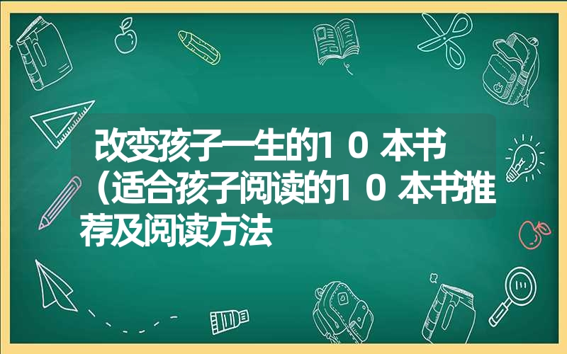 改变孩子一生的10本书 （适合孩子阅读的10本书推荐及阅读方法