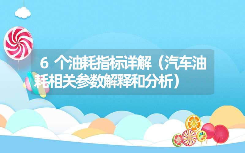 6个油耗指标详解（汽车油耗相关参数解释和分析）