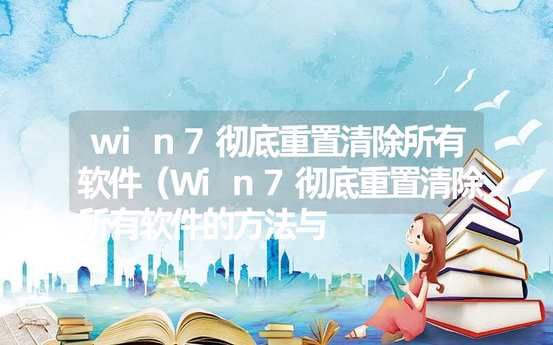 win7彻底重置清除所有软件（Win7彻底重置清除所有软件的方法与