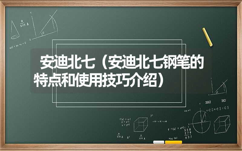 安迪北七（安迪北七钢笔的特点和使用技巧介绍）