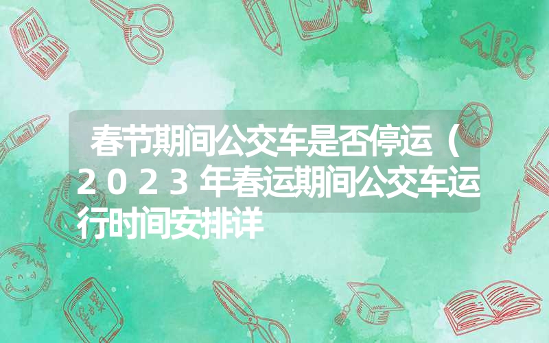 春节期间公交车是否停运（2023年春运期间公交车运行时间安排详