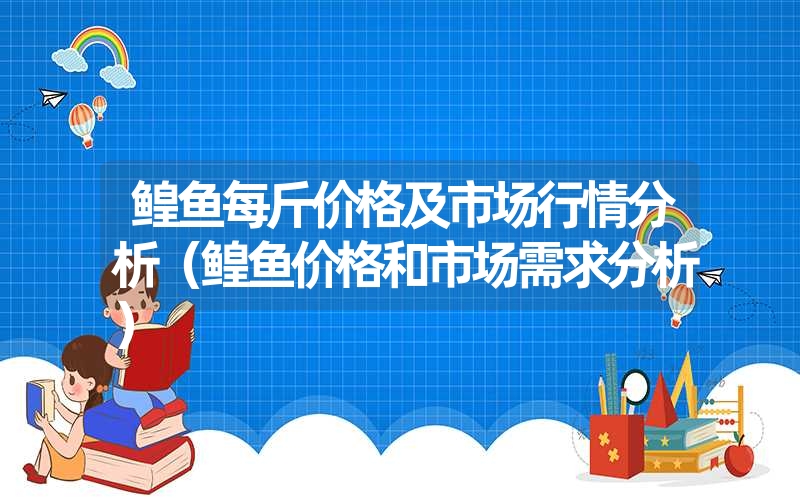 <font color='1677721'>鳇鱼每斤价格及市场行情分析（鳇鱼价格和市场需求分析）</font>