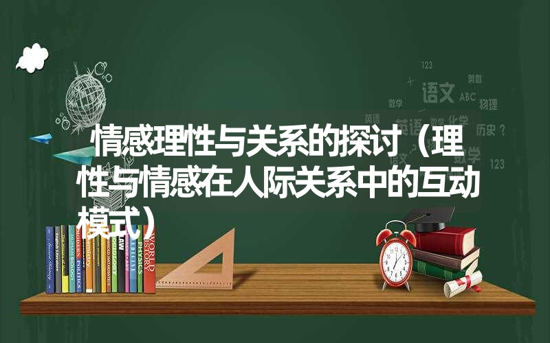 情感理性与关系的探讨（理性与情感在人际关系中的互动模式）