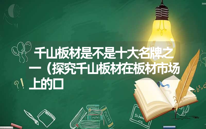 千山板材是不是十大名牌之一（探究千山板材在板材市场上的口