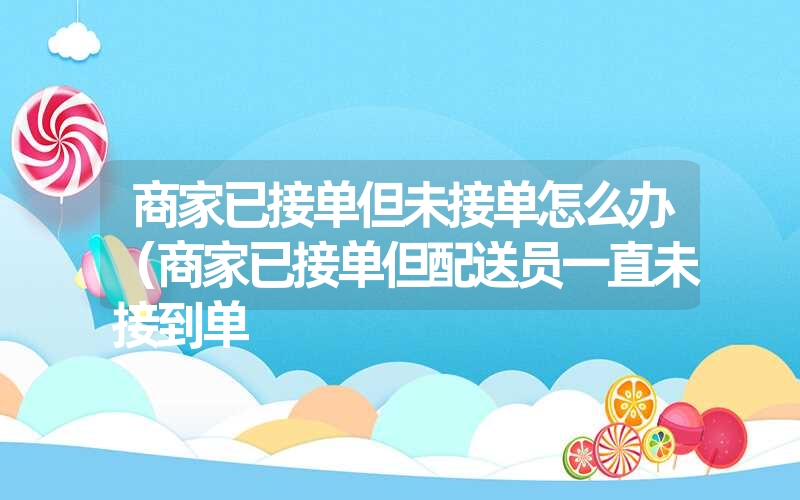 商家已接单但未接单怎么办（商家已接单但配送员一直未接到单