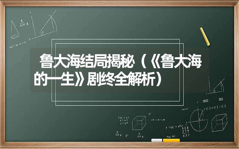 鲁大海结局揭秘（《鲁大海的一生》剧终全解析）