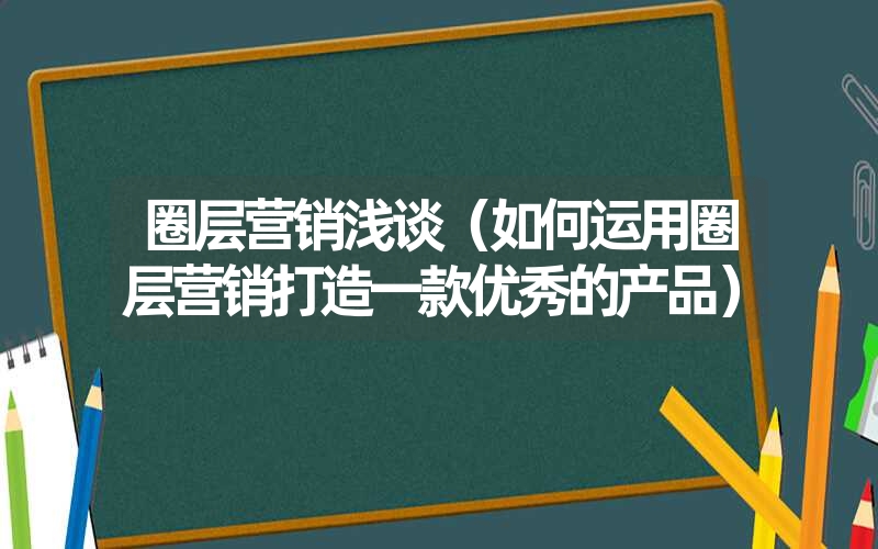 圈层营销浅谈（如何运用圈层营销打造一款优秀的产品）