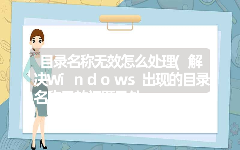 <font color='1677721'>目录名称无效怎么处理(解决Windows出现的目录名称无效问题及处</font>