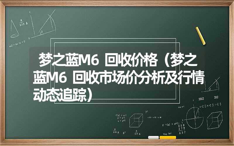 <font color='1677721'>梦之蓝M6回收价格（梦之蓝M6回收市场价分析及行情动态追踪）</font>