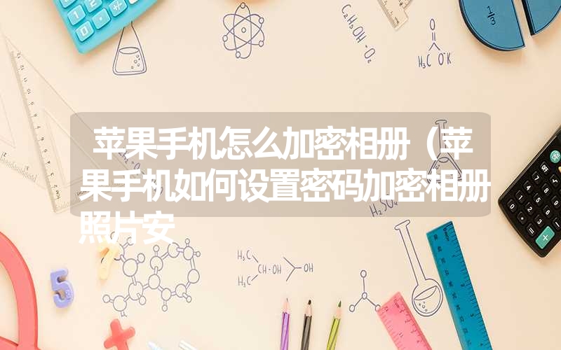 苹果手机怎么加密相册（苹果手机如何设置密码加密相册照片安