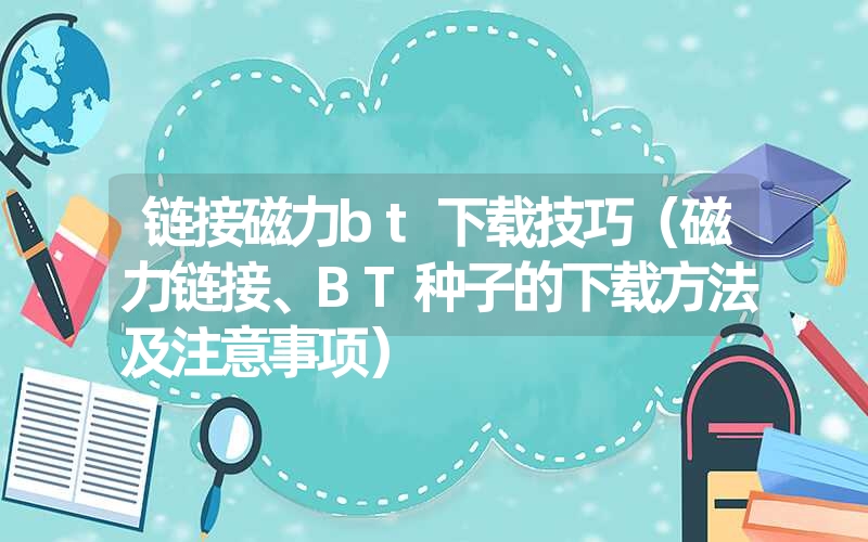 链接磁力bt下载技巧（磁力链接、BT种子的下载方法及注意事项）