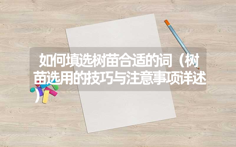 如何填选树苗合适的词（树苗选用的技巧与注意事项详述）