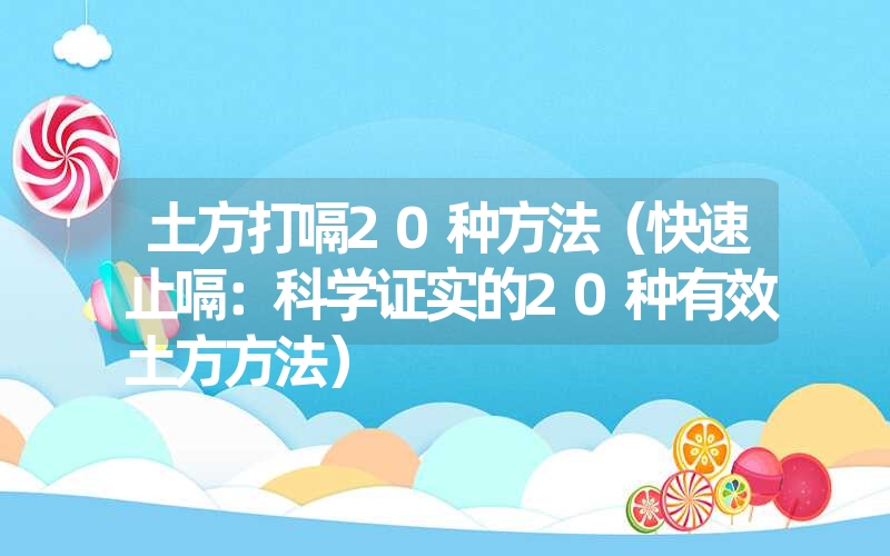 土方打嗝20种方法（快速止嗝：科学证实的20种有效土方方法）