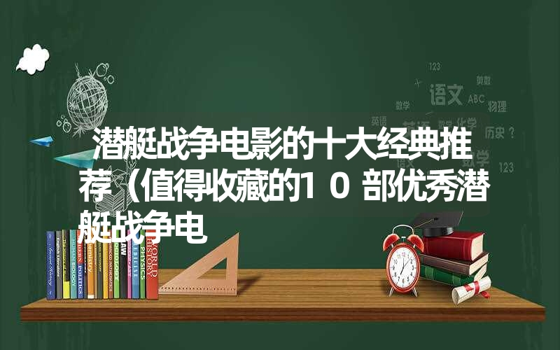 潜艇战争电影的十大经典推荐（值得收藏的10部优秀潜艇战争电