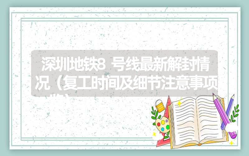 深圳地铁8号线最新解封情况（复工时间及细节注意事项一览）