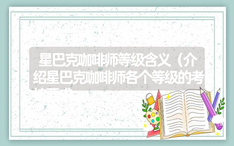 星巴克咖啡师等级含义（介绍星巴克咖啡师各个等级的考核要求