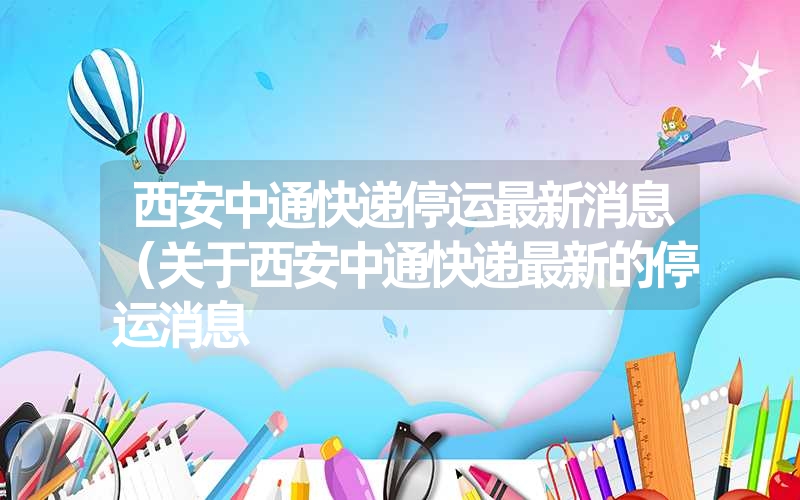 西安中通快递停运最新消息（关于西安中通快递最新的停运消息