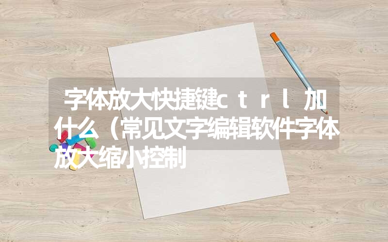 字体放大快捷键ctrl加什么（常见文字编辑软件字体放大缩小控制