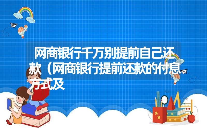 网商银行千万别提前自己还款（网商银行提前还款的付息方式及