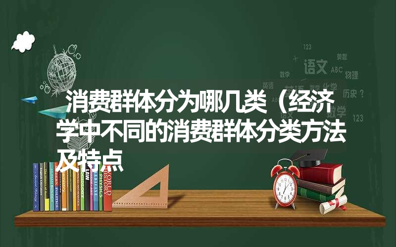 消费群体分为哪几类（经济学中不同的消费群体分类方法及特点