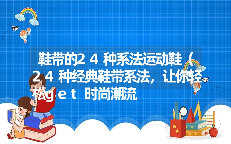 鞋带的24种系法运动鞋（24种经典鞋带系法，让你轻松get时尚潮流