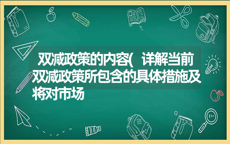 <font color='1677721'>双减政策的内容(详解当前双减政策所包含的具体措施及将对市场</font>