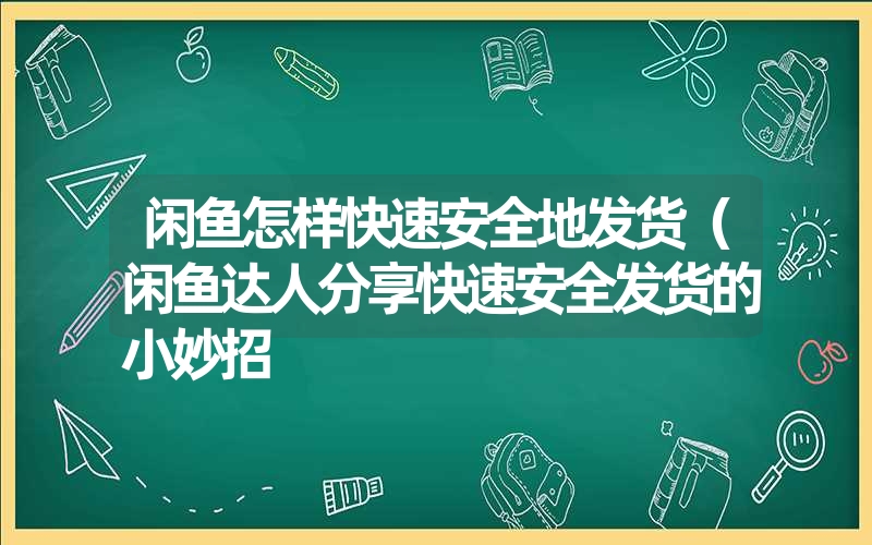 <font color='1677721'>闲鱼怎样快速安全地发货（闲鱼达人分享快速安全发货的小妙招</font>