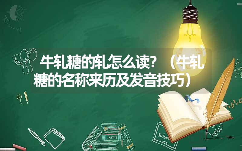 牛轧糖的轧怎么读？（牛轧糖的名称来历及发音技巧）