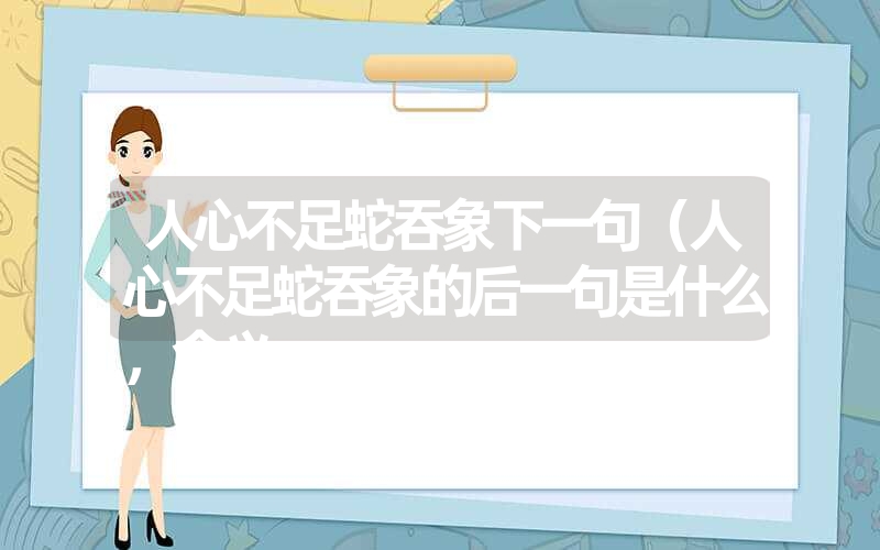 人心不足蛇吞象下一句（人心不足蛇吞象的后一句是什么，含义