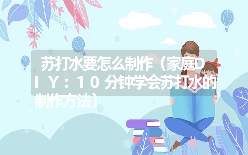 苏打水要怎么制作（家庭DIY：10分钟学会苏打水的制作方法）