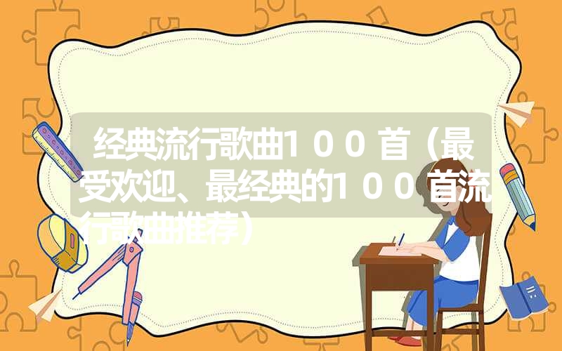 经典流行歌曲100首（最受欢迎、最经典的100首流行歌曲推荐）