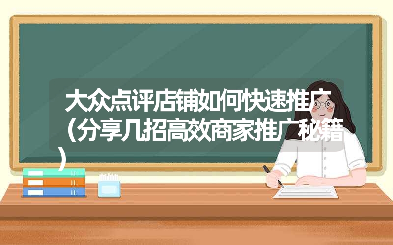 大众点评店铺如何快速推广（分享几招高效商家推广秘籍）