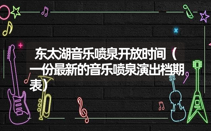 东太湖音乐喷泉开放时间（一份最新的音乐喷泉演出档期表）