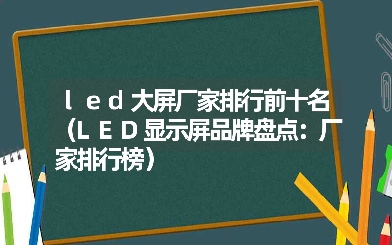 led大屏厂家排行前十名（LED显示屏品牌盘点：厂家排行榜）