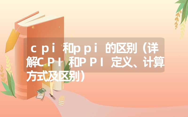 cpi和ppi的区别（详解CPI和PPI定义、计算方式及区别）