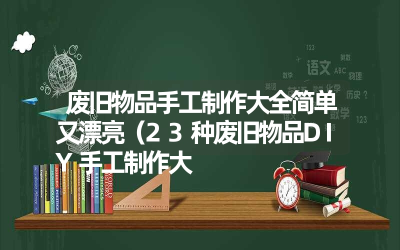 废旧物品手工制作大全简单又漂亮（23种废旧物品DIY手工制作大