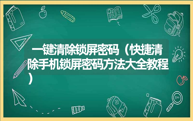 一键清除锁屏密码（快捷清除手机锁屏密码方法大全教程）