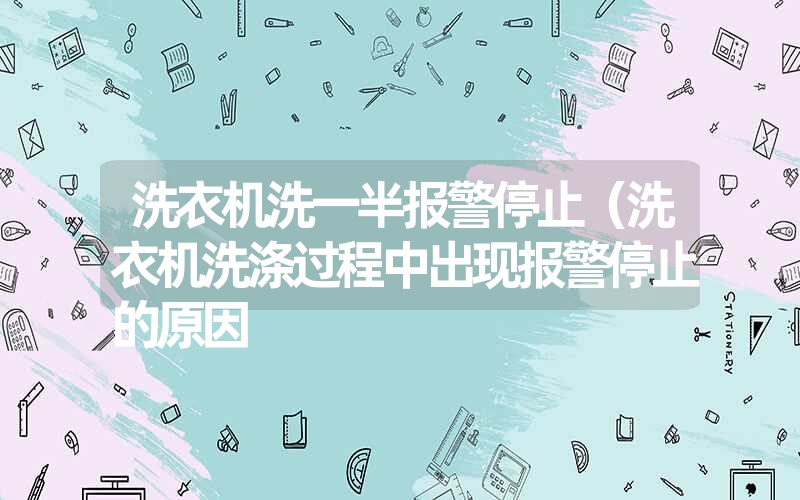 洗衣机洗一半报警停止（洗衣机洗涤过程中出现报警停止的原因