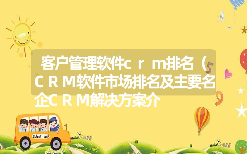 客户管理软件crm排名（CRM软件市场排名及主要名企CRM解决方案介