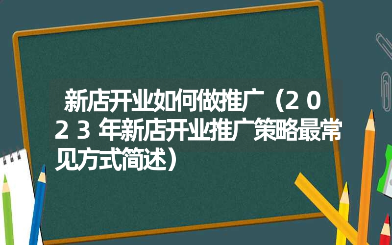 新店开业如何做推广（2023年新店开业推广策略最常见方式简述）