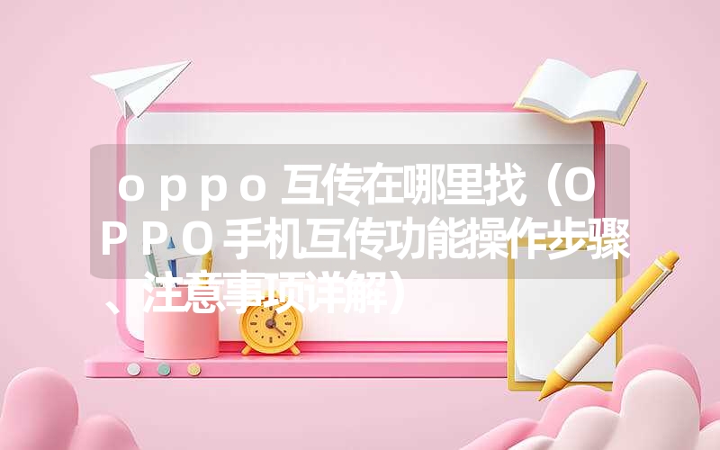 oppo互传在哪里找（OPPO手机互传功能操作步骤、注意事项详解）