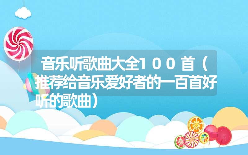 音乐听歌曲大全100首（推荐给音乐爱好者的一百首好听的歌曲）