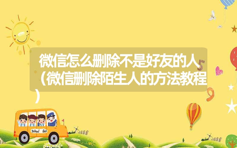 微信怎么删除不是好友的人（微信删除陌生人的方法教程）