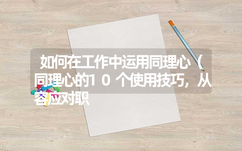 <font color='1677721'>如何在工作中运用同理心（同理心的10个使用技巧，从容应对职</font>