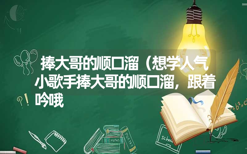 捧大哥的顺口溜（想学人气小歌手捧大哥的顺口溜，跟着吟哦