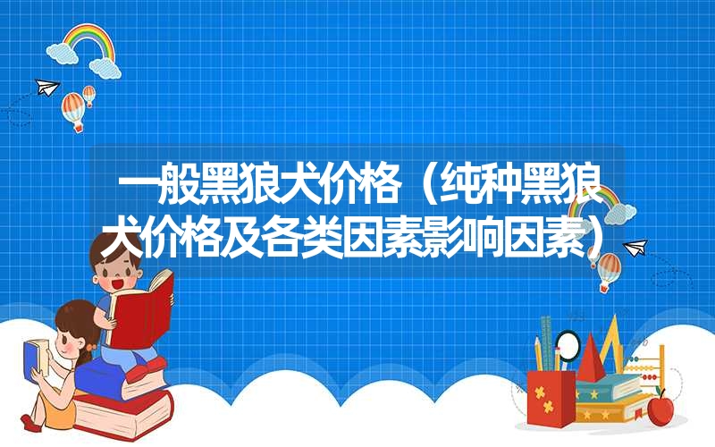 一般黑狼犬价格（纯种黑狼犬价格及各类因素影响因素）