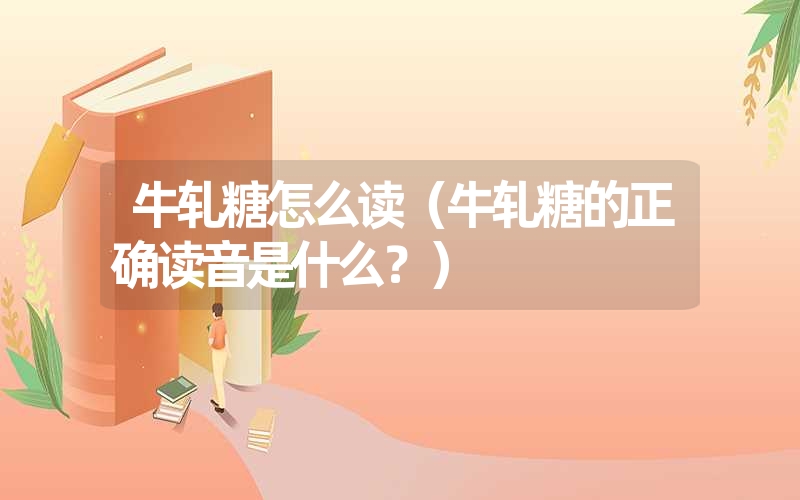 牛轧糖怎么读（牛轧糖的正确读音是什么？）