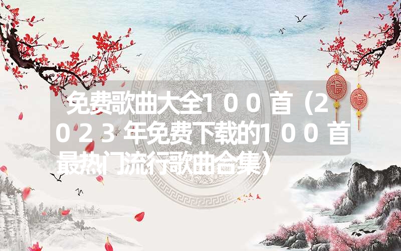 <font color='1677721'>免费歌曲大全100首（2023年免费下载的100首最热门流行歌曲合集）</font>