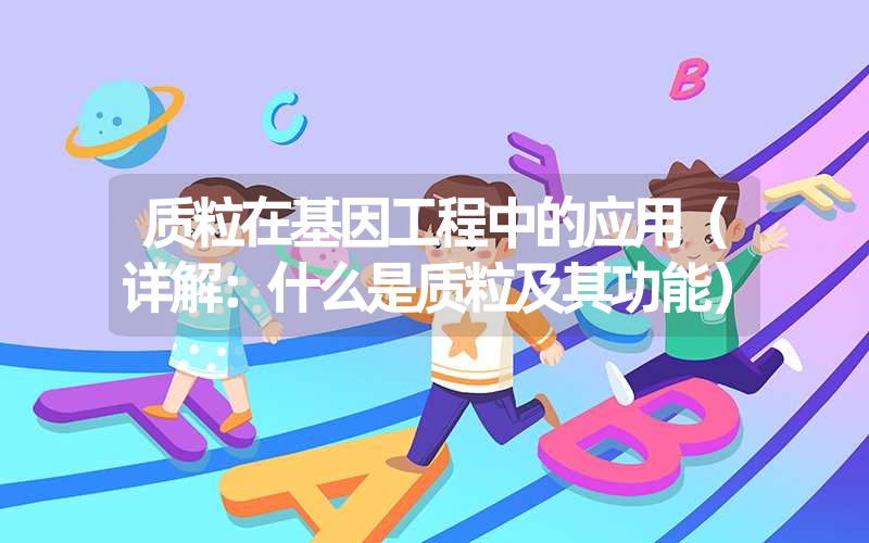 质粒在基因工程中的应用（详解：什么是质粒及其功能）