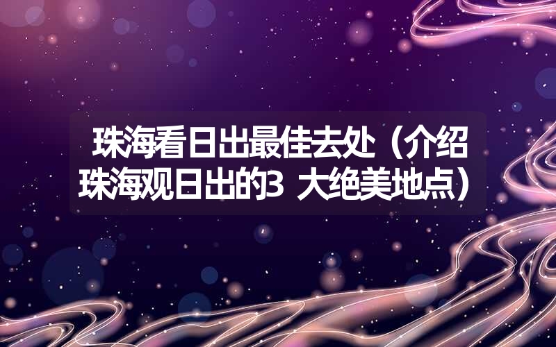 珠海看日出最佳去处（介绍珠海观日出的3大绝美地点）